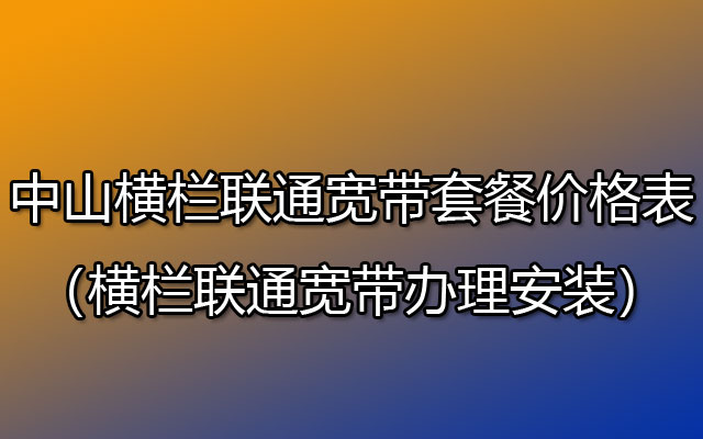 中山横栏联通宽带套餐价格表2023(横栏联通宽带办理哪个好便宜)