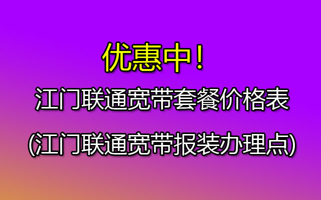 优惠中！江门联通宽带套餐价格表(江门联通宽带报装办理点)