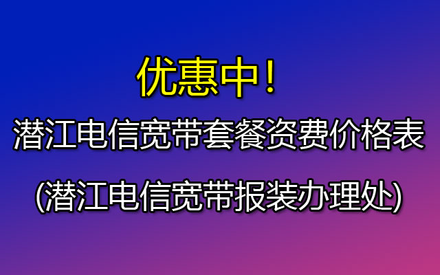 湖北潜江电信宽带套餐资费价格表(潜江电信宽带报装办理处)