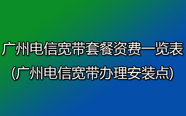 广州电信宽带套餐资费一览表2023(广州电信宽带办理安装点)