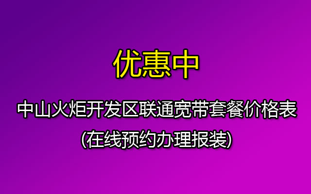 中山火炬开发区联通宽带套餐价格表2023(在线预约办理报装)