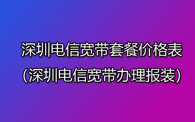 深圳电信宽带套餐价格表2023（深圳电信宽带办理报装）