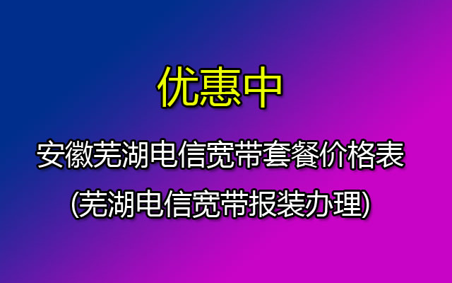 安徽芜湖电信宽带套餐价格表2023(芜湖电信宽带报装办理)