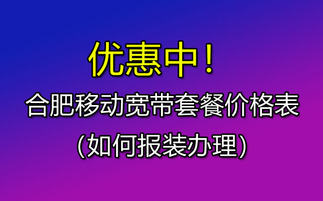 优惠中！合肥移动宽带套餐价格表2023（在线预约报装办理）