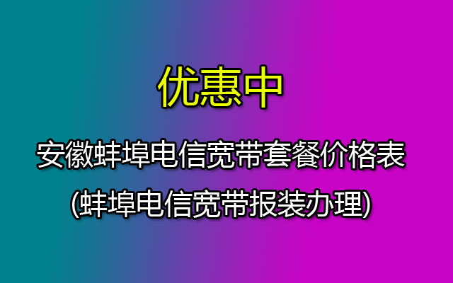 安徽蚌埠电信宽带套餐价格表2023(蚌埠电信宽带报装办理处)