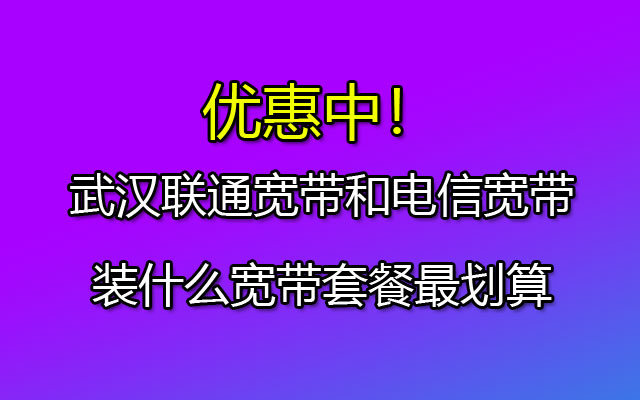 武汉联通宽带和电信宽带装什么宽带套餐最划算