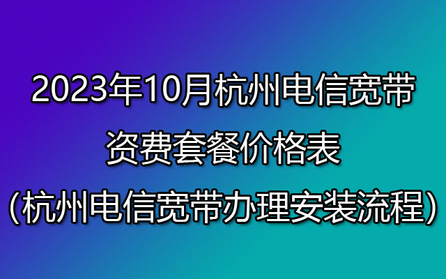 2023年10月杭州电信宽带资费表（杭州电信宽带办理安装流程）