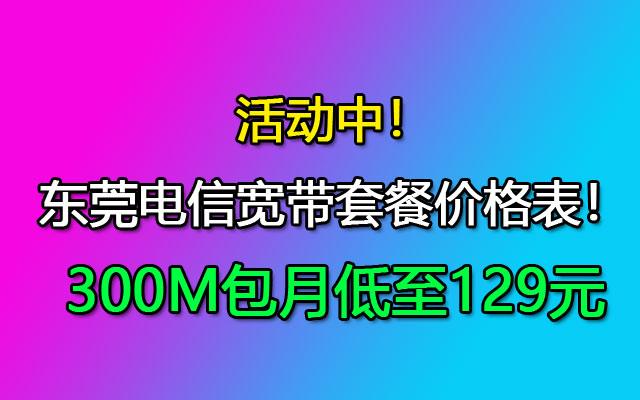 活动中！2024东莞电信宽带套餐价格表！300M包月低至129元