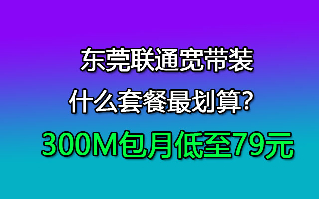 东莞联通宽带装什么套餐最划算？300M包月低至79元