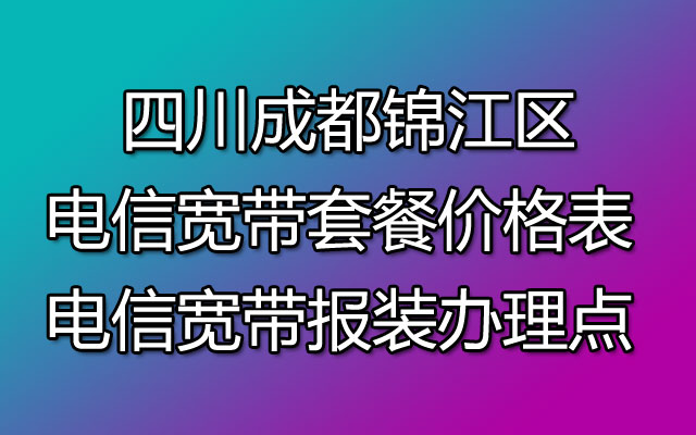 成都锦江区电信宽带套餐价格表 宽带报装办理点【优惠中】