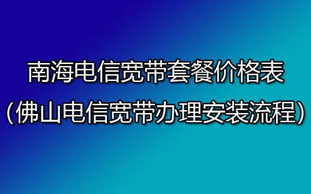 优惠中！佛山南海电信宽带套餐价格表-办理安装流程