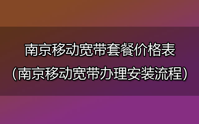 南京移动宽带套餐价格表（南京移动宽带办理安装流程）