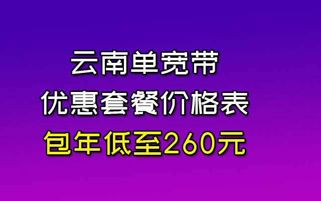 云南单宽带优惠套餐价格表-包年低至260元