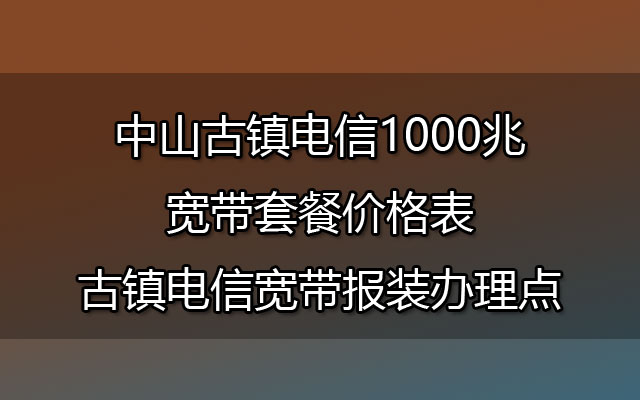 中山古镇电信1000兆宽带套餐价格表-古镇电信宽带报装办理点