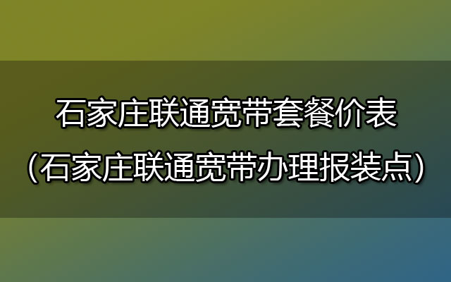 石家庄联通宽带套餐价表-河北联通宽带办理安装流程