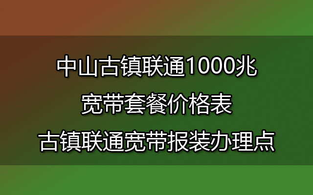 中山古镇联通1000兆宽带套餐价格表-古镇联通宽带报装办理点