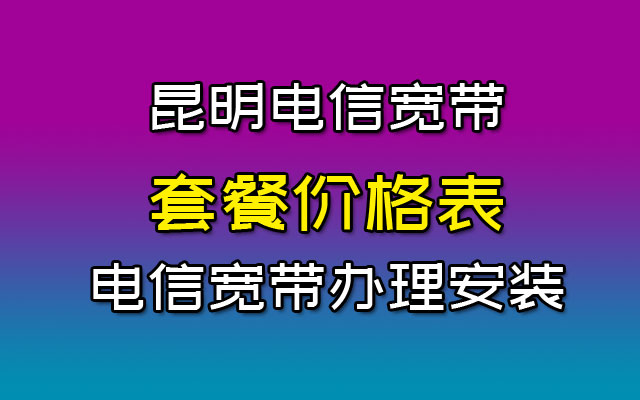 昆明电信宽带套餐价格表（云南昆明电信宽带办理安装）