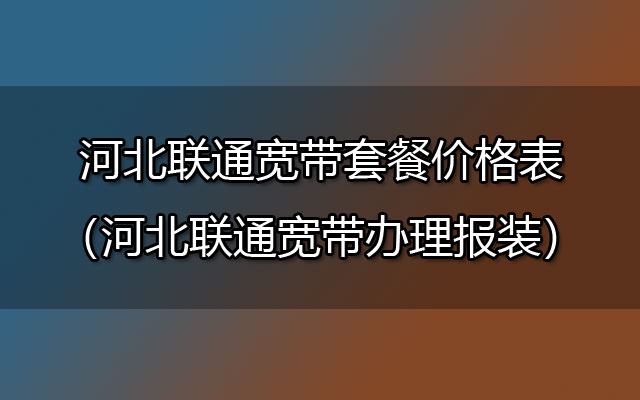 优惠中！河北联通宽带套餐价格表（河北联通宽带办理报装点）