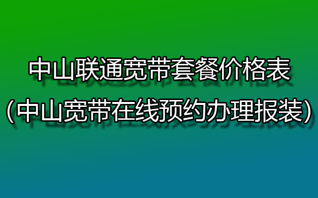 中山联通宽带套餐价格表2024（中山宽带安装办理中心）