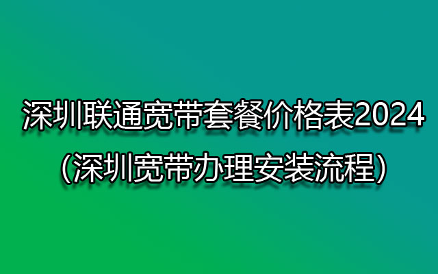深圳联通宽带套餐价格表2024（深圳宽带办理安装流程）