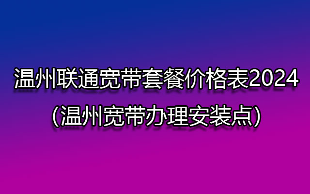 优惠中！温州联通宽带套餐价格表2024（温州宽带办理省钱）