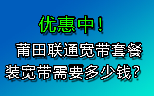 莆田办理联通宽带怎么样最划算？装联通宽带需要多少钱？