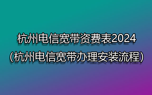 ​杭州电信宽带套餐价格表2024（杭州电信宽带办理安装流程）