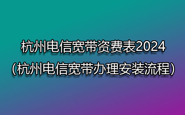 杭州怎么装宽带？杭州电信宽带套餐价格表2024