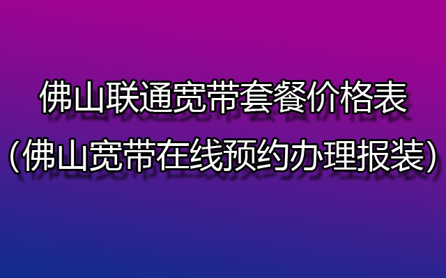 佛山联通宽带套餐价格表2024（佛山宽带在线预约办理报装）