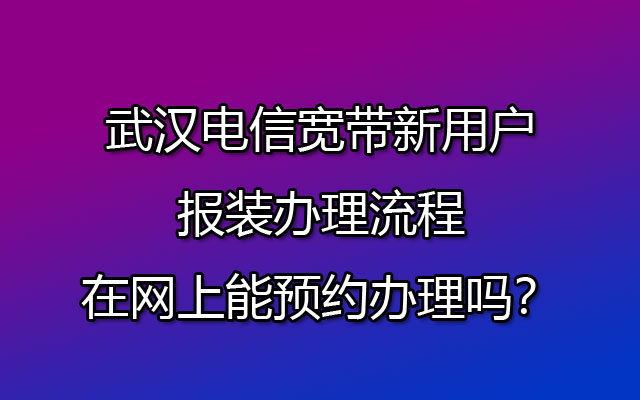 武汉电信宽带新用户报装办理流程-在网上能预约办理吗？