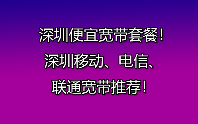  深圳便宜宽带套餐！深圳移动、电信、联通宽带推荐！