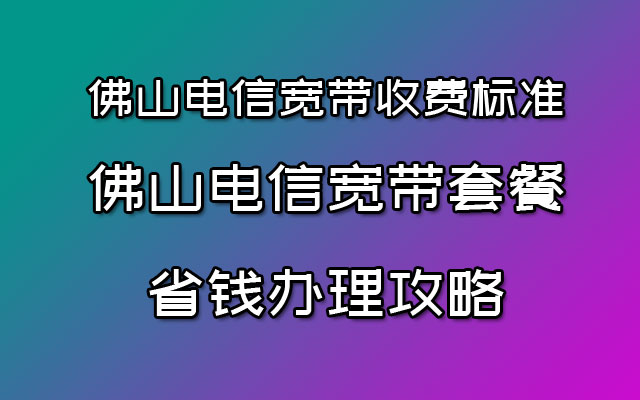 佛山电信宽带收费标准（佛山电信宽带套餐省钱办理攻略）