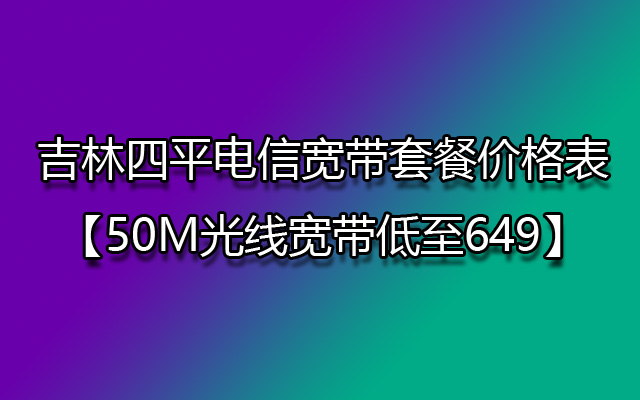 吉林四平电信宽带套餐价格表【50M光线宽带低至649】