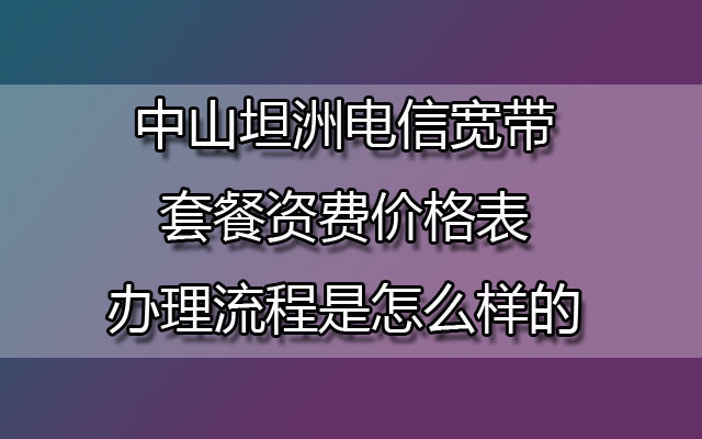 中山坦洲电信宽带套餐资费价格表-中山坦洲电信宽带办理流程是怎么样的