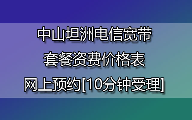 中山坦洲电信宽带套餐资费价格表-中山坦洲电信宽带网上预约[10分钟受理]