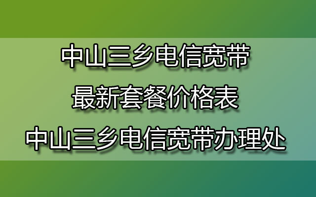 中山三乡电信宽带最新套餐价格表-中山三乡电信宽带办理处