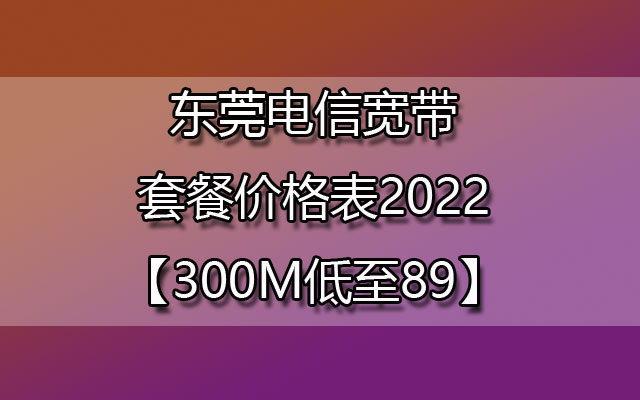 东莞电信宽带套餐价格表2022-东莞宽带套餐办理安装【300M低至89】