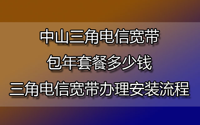 中山三角电信宽带包年套餐多少钱-中山三角电信宽带办理安装流程