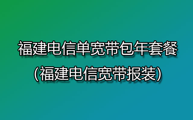 福建电信单宽带包年套餐（福建电信宽带报装）