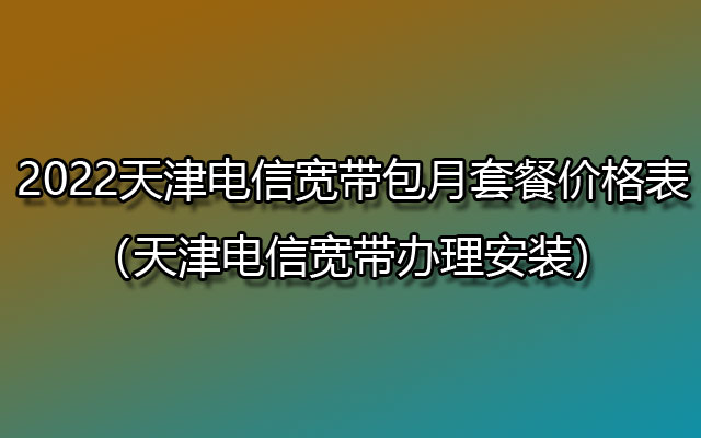 2022天津电信宽带包月套餐价格表（天津电信宽带办理安装）