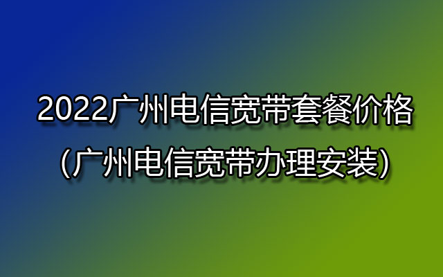2022广州电信宽带套餐价格（广州电信宽带办理安装）