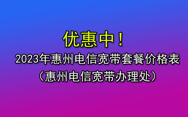 现在惠州电信宽带多少钱一个月 2023年惠州电信宽带套餐最新价格表