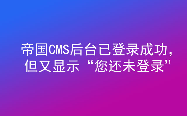 帝国CMS后台已登录成功，但又显示“您还未登录”