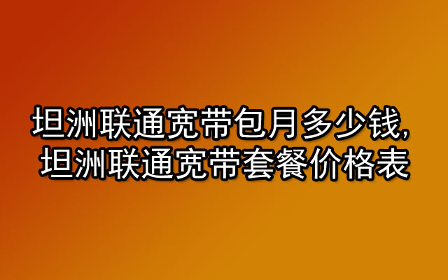 坦洲联通宽带包月多少钱,坦洲联通宽带套餐价格表