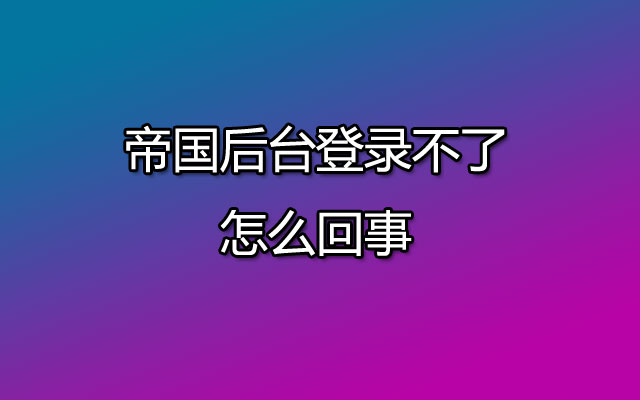 帝国后台登录不了怎么回事