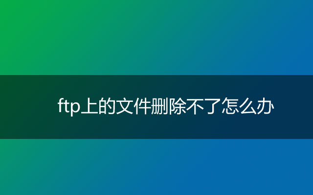 ftp上的文件删除不了怎么办