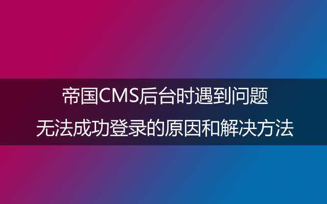 帝国CMS后台时遇到问题无法成功登录的原因和解决方法