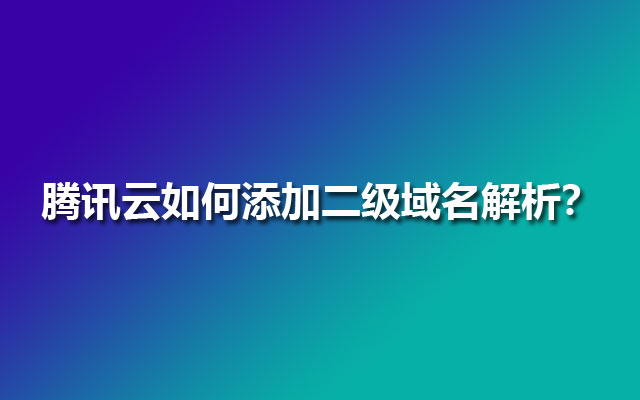 腾讯云如何添加二级域名解析？