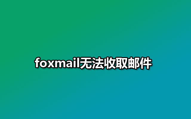 foxmail无法收取邮件是什么原因？如何解决？