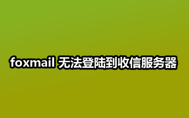 foxmail 无法登陆到收信服务器